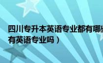 四川专升本英语专业都有哪些学校（请问大家四川专升本中有英语专业吗）