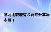 学习比较差有必要专升本吗（请问大家家里不富裕还要专升本嘛）