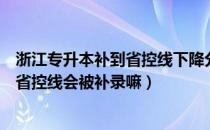 浙江专升本补到省控线下降分吗（请问大家浙江专升本低于省控线会被补录嘛）