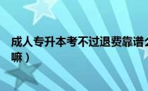 成人专升本考不过退费靠谱么（请问大家报专升本可以退费嘛）