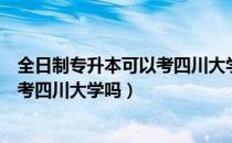 全日制专升本可以考四川大学吗（请问大家山东专升本可以考四川大学吗）