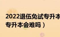 2022退伍免试专升本的条件（请问大家2022专升本会难吗）