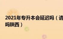 2021年专升本会延迟吗（请问大家2021专升本考试会延迟吗陕西）