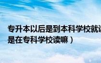 专升本以后是到本科学校就读吗（请问大家专升本升本后还是在专科学校读嘛）