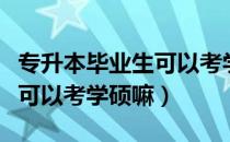 专升本毕业生可以考学硕嘛（请问大家专升本可以考学硕嘛）