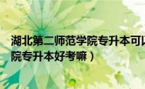 湖北第二师范学院专升本可以吗（请问大家湖北第二师范学院专升本好考嘛）