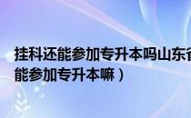 挂科还能参加专升本吗山东省（请问大家在山东专科挂科还能参加专升本嘛）