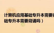 计算机应用基础专升本需要背诵吗（请问大家计算机应用基础专升本需要背诵吗）