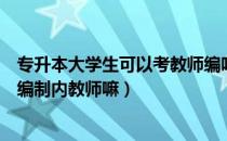 专升本大学生可以考教师编吗（请问大家专升本学历可以考编制内教师嘛）