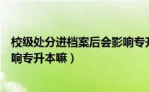 校级处分进档案后会影响专升本吗（请问大家学校处分会影响专升本嘛）