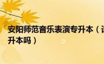 安阳师范音乐表演专升本（请问大家安阳师范音乐类可以专升本吗）