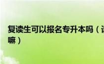 复读生可以报名专升本吗（请问大家复读生有专升本的资格嘛）