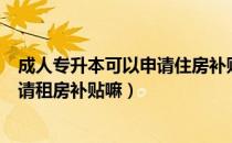 成人专升本可以申请住房补贴吗（请问大家统招专升本能申请租房补贴嘛）