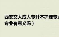 西安交大成人专升本护理专业费用（请问大家成人专升本换专业有意义吗）