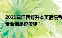 2021年江西专升本英语统考真题（请问大家2021年专升本专业课是统考嘛）