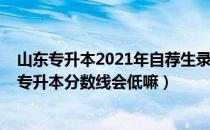 山东专升本2021年自荐生录取比例（请问大家山东2021年专升本分数线会低嘛）