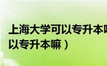 上海大学可以专升本吗（请问大家上海大学可以专升本嘛）