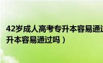 42岁成人高考专升本容易通过吗（请问大家42岁成人高考专升本容易通过吗）