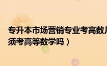 专升本市场营销专业考高数几（请问大家专升本市场营销必须考高等数学吗）