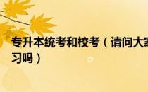 专升本统考和校考（请问大家专升本是考课本学校会统一复习吗）