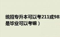 统招专升本可以考211或985大学吗（请问大家统招专升本是毕业可以考嘛）