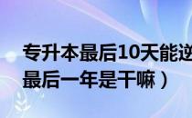 专升本最后10天能逆袭吗（请问大家专升本最后一年是干嘛）