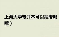 上海大学专升本可以报考吗（请问大家上海大学可以专升本嘛）