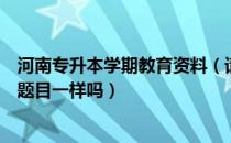 河南专升本学期教育资料（请问大家河南所有的专升本考试题目一样吗）