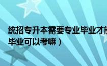 统招专升本需要专业毕业才能考吗（请问大家统招专升本是毕业可以考嘛）