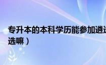 专升本的本科学历能参加遴选吗（请问大家专升本可以考遴选嘛）