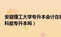 安徽理工大学专升本会计在哪读（请问大家安徽大学会计专科能专升本吗）