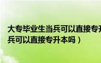 大专毕业生当兵可以直接专升本吗（请问大家广东专科生当兵可以直接专升本吗）