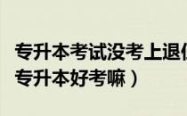 专升本考试没考上退伍后还能考嘛（请问大家专升本好考嘛）