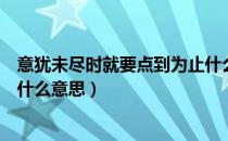 意犹未尽时就要点到为止什么意思（意犹未尽时要点到为止什么意思）