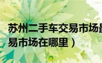 苏州二手车交易市场最新报价（苏州二手车交易市场在哪里）