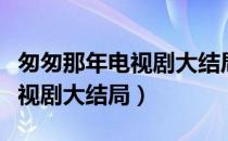 匆匆那年电视剧大结局什么意思（匆匆那年电视剧大结局）