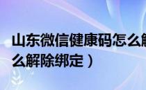 山东微信健康码怎么解除绑定（微信健康码怎么解除绑定）