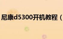 尼康d5300开机教程（尼康d5300如何开机）