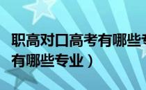 职高对口高考有哪些专业本科（职高对口高考有哪些专业）