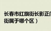 长春市红旗街长影正门在哪个区（长春市红旗街属于哪个区）