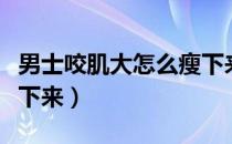 男士咬肌大怎么瘦下来最有效（咬肌大怎么瘦下来）