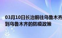 03月10日长治前往乌鲁木齐出行防疫政策查询-从长治出发到乌鲁木齐的防疫政策