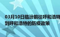 03月10日临汾前往呼和浩特出行防疫政策查询-从临汾出发到呼和浩特的防疫政策