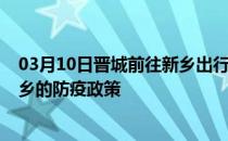 03月10日晋城前往新乡出行防疫政策查询-从晋城出发到新乡的防疫政策