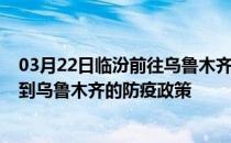 03月22日临汾前往乌鲁木齐出行防疫政策查询-从临汾出发到乌鲁木齐的防疫政策