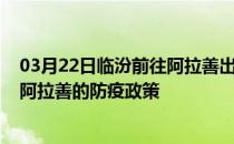 03月22日临汾前往阿拉善出行防疫政策查询-从临汾出发到阿拉善的防疫政策