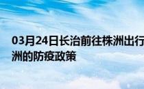 03月24日长治前往株洲出行防疫政策查询-从长治出发到株洲的防疫政策