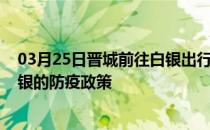 03月25日晋城前往白银出行防疫政策查询-从晋城出发到白银的防疫政策