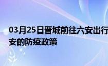 03月25日晋城前往六安出行防疫政策查询-从晋城出发到六安的防疫政策