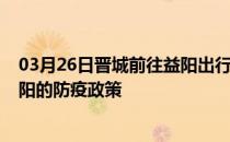 03月26日晋城前往益阳出行防疫政策查询-从晋城出发到益阳的防疫政策